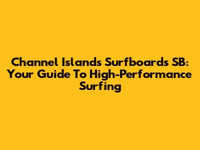 Channel Islands Surfboards SB: Your Guide To High-Performance Surfing