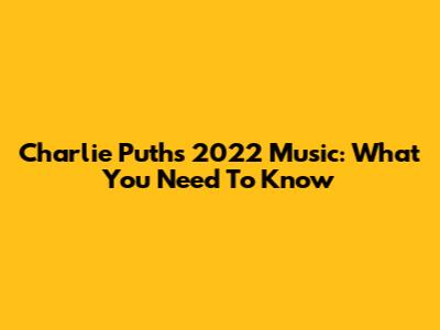 Charlie Puth's 2022 Music: What You Need To Know