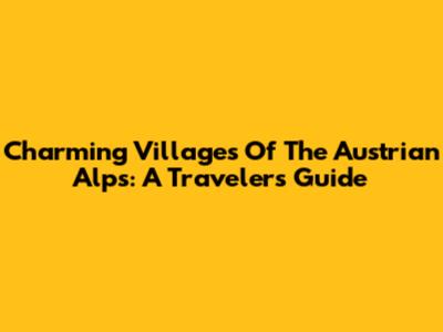 Charming Villages Of The Austrian Alps: A Traveler's Guide