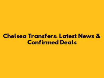 Chelsea Transfers: Latest News & Confirmed Deals