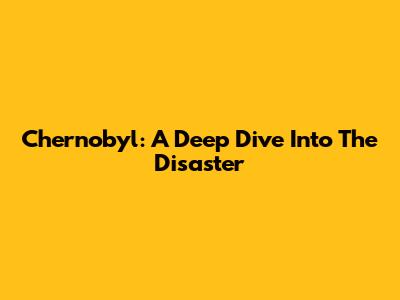 Chernobyl: A Deep Dive Into The Disaster