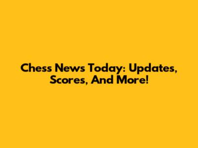 Chess News Today: Updates, Scores, And More!