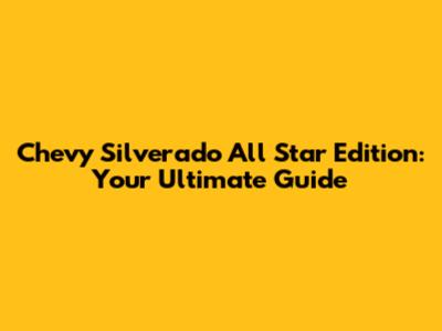 Chevy Silverado All Star Edition: Your Ultimate Guide
