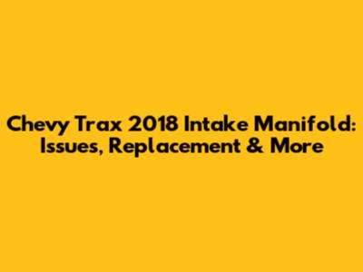 Chevy Trax 2018 Intake Manifold: Issues, Replacement & More