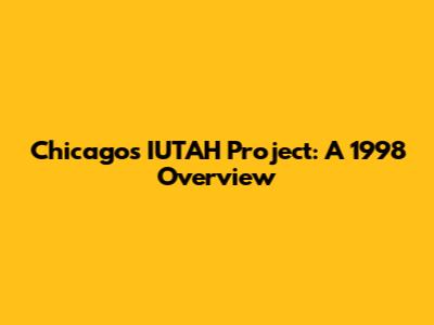 Chicago's IUTAH Project: A 1998 Overview