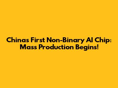 China's First Non-Binary AI Chip: Mass Production Begins!