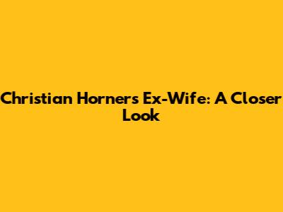 Christian Horner's Ex-Wife: A Closer Look