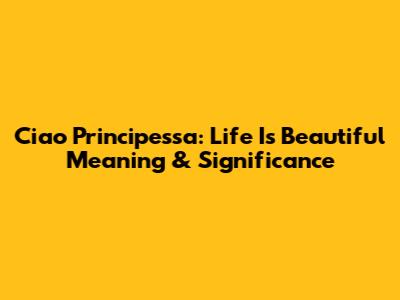 Ciao Principessa: Life Is Beautiful Meaning & Significance