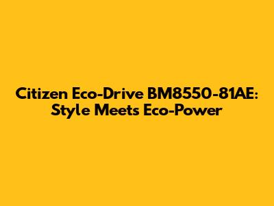 Citizen Eco-Drive BM8550-81AE: Style Meets Eco-Power