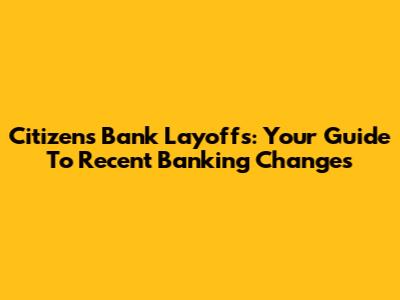 Citizens Bank Layoffs: Your Guide To Recent Banking Changes