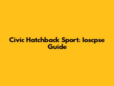 Civic Hatchback Sport: Ioscpse Guide