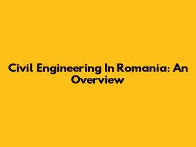 Civil Engineering In Romania: An Overview