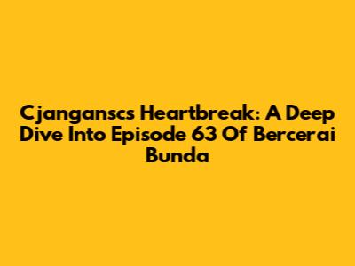 Cjangansc's Heartbreak: A Deep Dive Into Episode 63 Of 'Bercerai Bunda'