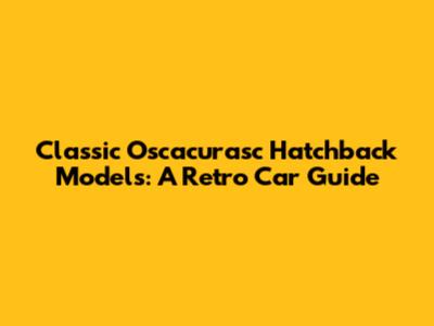 Classic Oscacurasc Hatchback Models: A Retro Car Guide