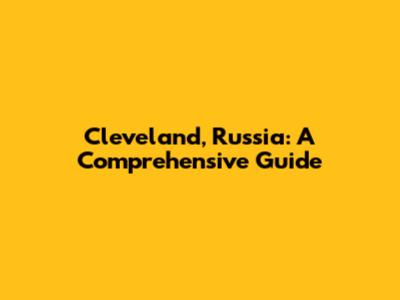 Cleveland, Russia: A Comprehensive Guide