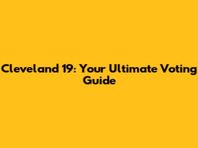 Cleveland 19: Your Ultimate Voting Guide
