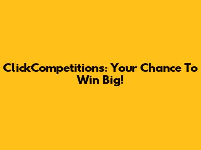 ClickCompetitions: Your Chance To Win Big!