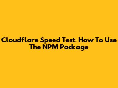 Cloudflare Speed Test: How To Use The NPM Package