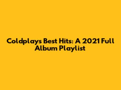 Coldplay's Best Hits: A 2021 Full Album Playlist