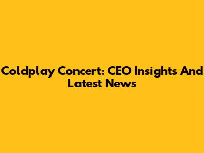 Coldplay Concert: CEO Insights And Latest News