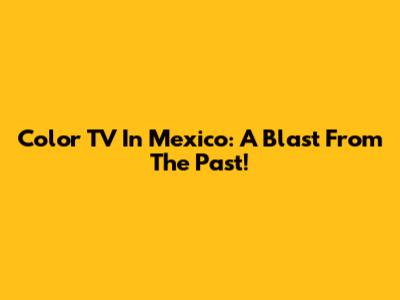 Color TV In Mexico: A Blast From The Past!
