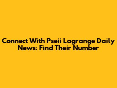 Connect With Pseii Lagrange Daily News: Find Their Number
