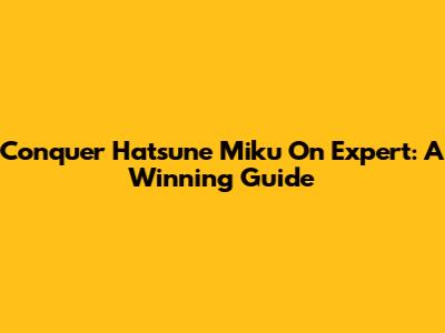 Conquer Hatsune Miku On Expert: A Winning Guide
