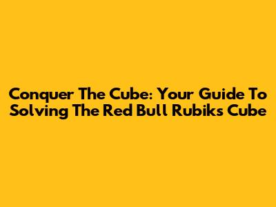 Conquer The Cube: Your Guide To Solving The Red Bull Rubik's Cube