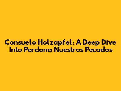 Consuelo Holzapfel: A Deep Dive Into Perdona Nuestros Pecados
