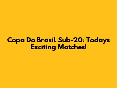 Copa Do Brasil Sub-20: Today's Exciting Matches!