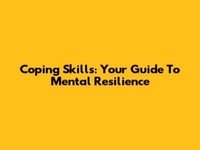 Coping Skills: Your Guide To Mental Resilience