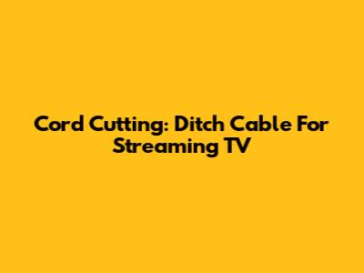 Cord Cutting: Ditch Cable For Streaming TV