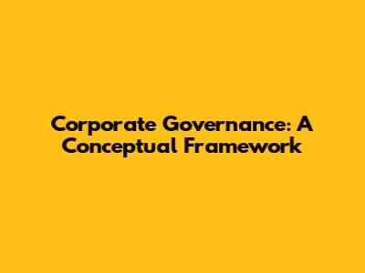 Corporate Governance: A Conceptual Framework
