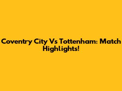 Coventry City Vs Tottenham: Match Highlights!