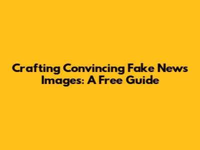 Crafting Convincing Fake News Images: A Free Guide