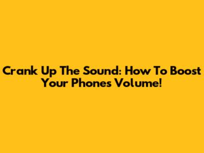 Crank Up The Sound: How To Boost Your Phone's Volume!