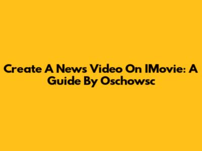 Create A News Video On IMovie: A Guide By Oschowsc