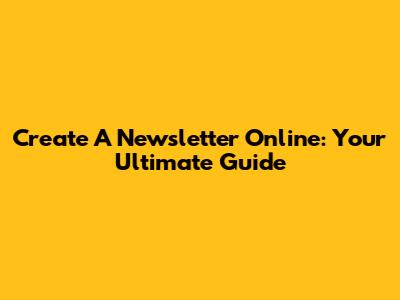 Create A Newsletter Online: Your Ultimate Guide