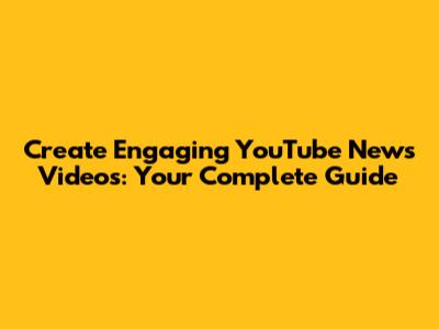 Create Engaging YouTube News Videos: Your Complete Guide