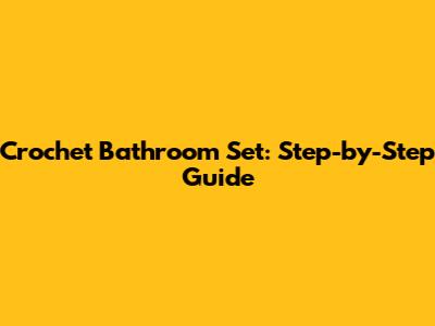 Crochet Bathroom Set: Step-by-Step Guide