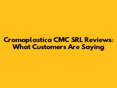 Cromoplastica CMC SRL Reviews: What Customers Are Saying