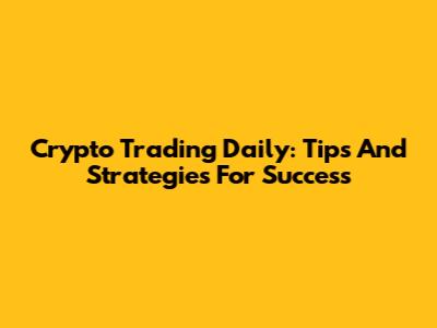 Crypto Trading Daily: Tips And Strategies For Success
