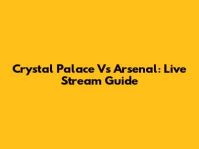 Crystal Palace Vs Arsenal: Live Stream Guide