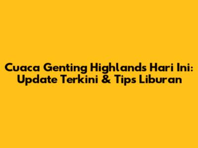 Cuaca Genting Highlands Hari Ini: Update Terkini & Tips Liburan