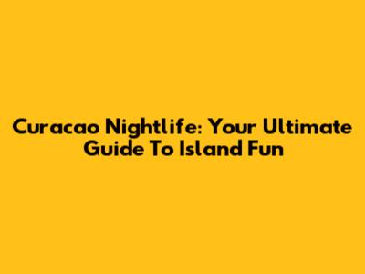Curacao Nightlife: Your Ultimate Guide To Island Fun
