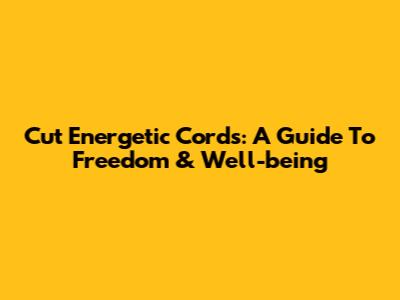 Cut Energetic Cords: A Guide To Freedom & Well-being