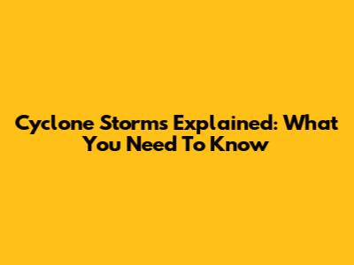 Cyclone Storms Explained: What You Need To Know