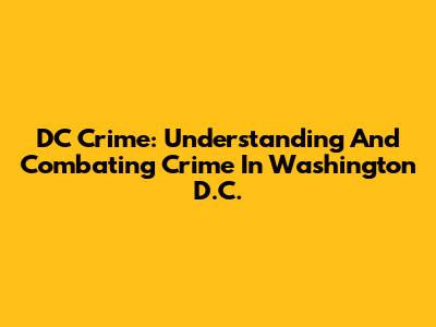 DC Crime: Understanding And Combating Crime In Washington D.C.