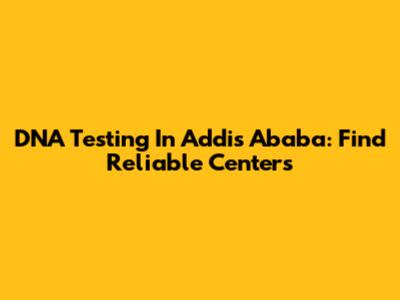 DNA Testing In Addis Ababa: Find Reliable Centers