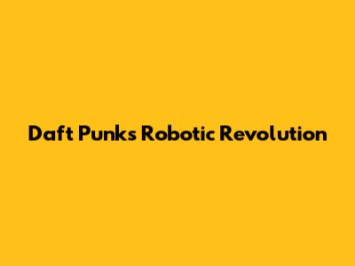Daft Punk's Robotic Revolution